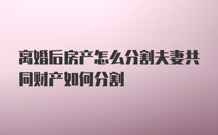 离婚后房产怎么分割夫妻共同财产如何分割