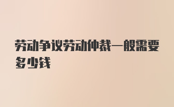 劳动争议劳动仲裁一般需要多少钱