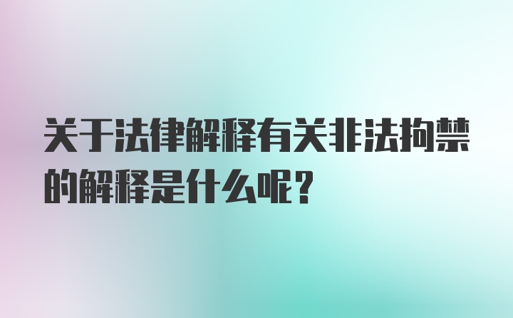 关于法律解释有关非法拘禁的解释是什么呢?