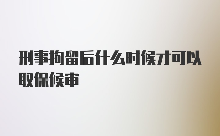 刑事拘留后什么时候才可以取保候审