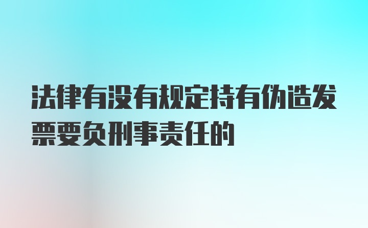 法律有没有规定持有伪造发票要负刑事责任的