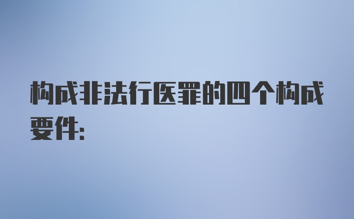 构成非法行医罪的四个构成要件: