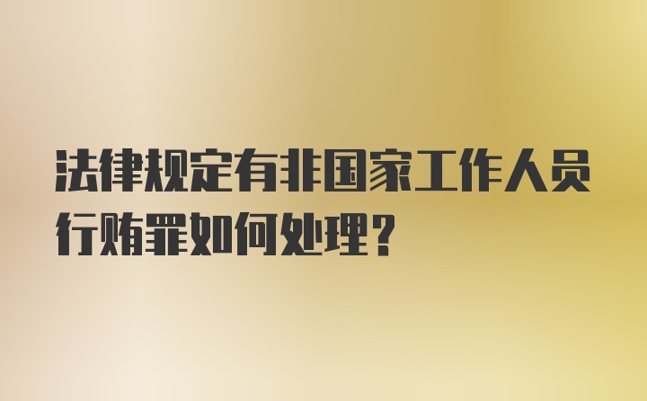 法律规定有非国家工作人员行贿罪如何处理？