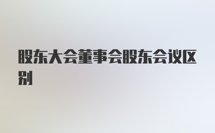 股东大会董事会股东会议区别