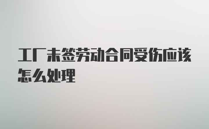 工厂未签劳动合同受伤应该怎么处理