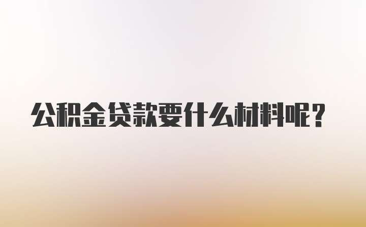 公积金贷款要什么材料呢?