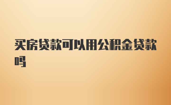 买房贷款可以用公积金贷款吗