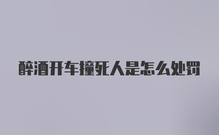 醉酒开车撞死人是怎么处罚