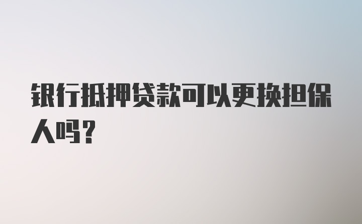 银行抵押贷款可以更换担保人吗？