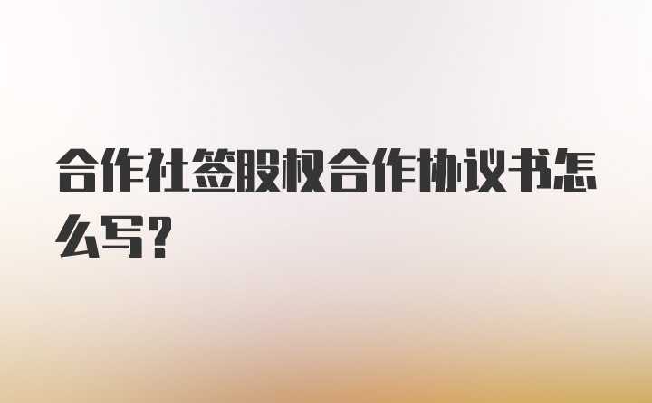 合作社签股权合作协议书怎么写？