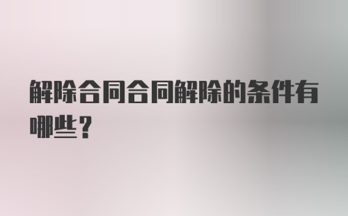 解除合同合同解除的条件有哪些？