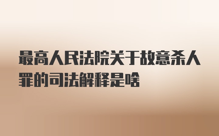 最高人民法院关于故意杀人罪的司法解释是啥