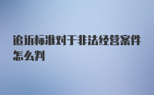 追诉标准对于非法经营案件怎么判