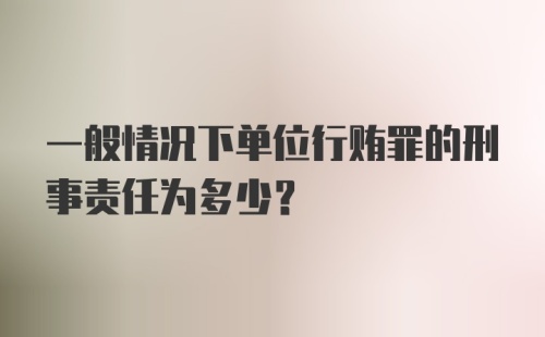 一般情况下单位行贿罪的刑事责任为多少？