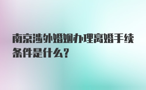 南京涉外婚姻办理离婚手续条件是什么？