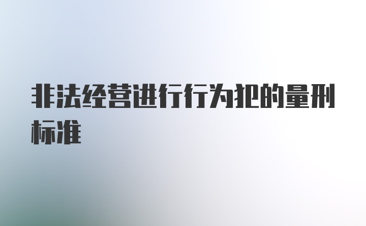 非法经营进行行为犯的量刑标准