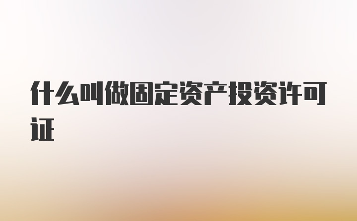 什么叫做固定资产投资许可证