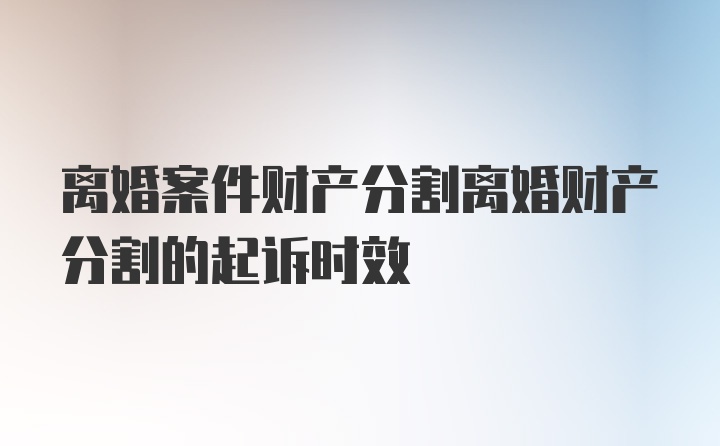 离婚案件财产分割离婚财产分割的起诉时效