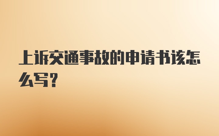 上诉交通事故的申请书该怎么写？