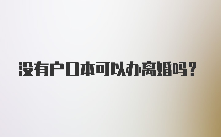 没有户口本可以办离婚吗？