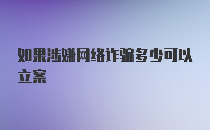 如果涉嫌网络诈骗多少可以立案