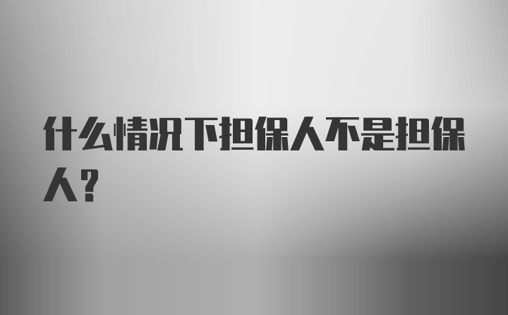 什么情况下担保人不是担保人？