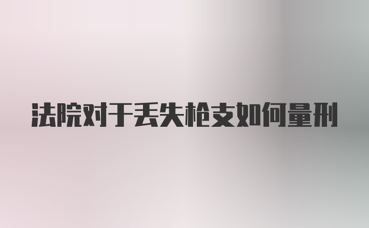 法院对于丢失枪支如何量刑