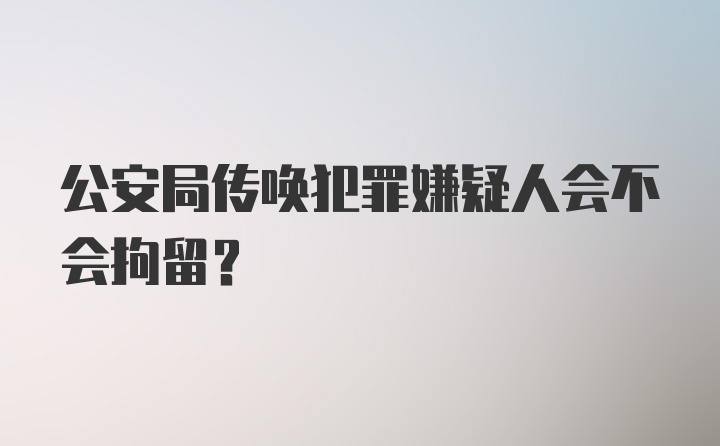 公安局传唤犯罪嫌疑人会不会拘留？