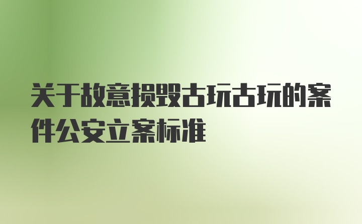 关于故意损毁古玩古玩的案件公安立案标准