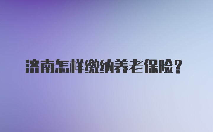 济南怎样缴纳养老保险？