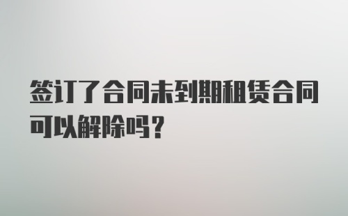 签订了合同未到期租赁合同可以解除吗？