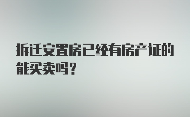 拆迁安置房已经有房产证的能买卖吗？