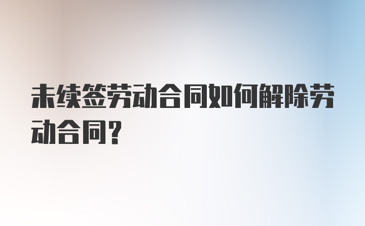 未续签劳动合同如何解除劳动合同？