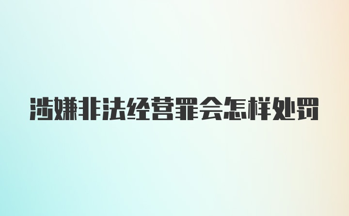 涉嫌非法经营罪会怎样处罚