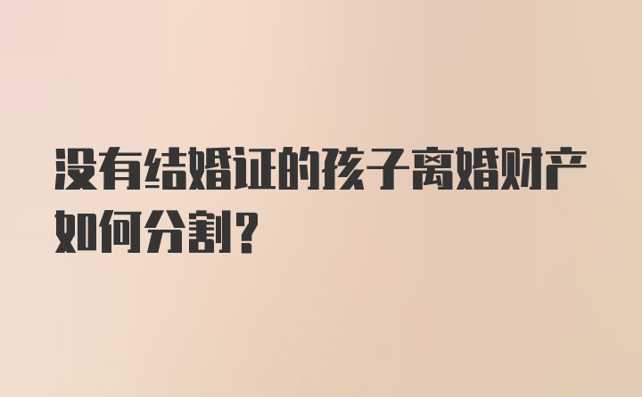 没有结婚证的孩子离婚财产如何分割？