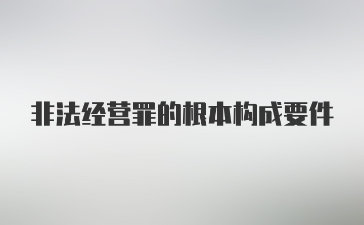 非法经营罪的根本构成要件