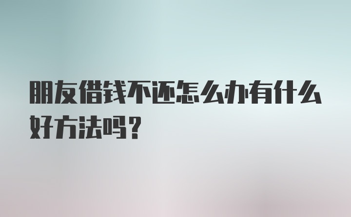 朋友借钱不还怎么办有什么好方法吗？