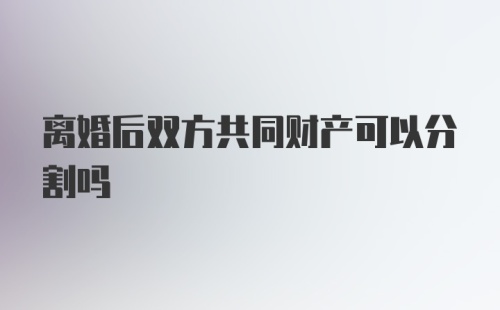 离婚后双方共同财产可以分割吗