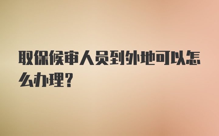 取保候审人员到外地可以怎么办理？