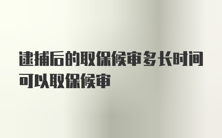 逮捕后的取保候审多长时间可以取保候审