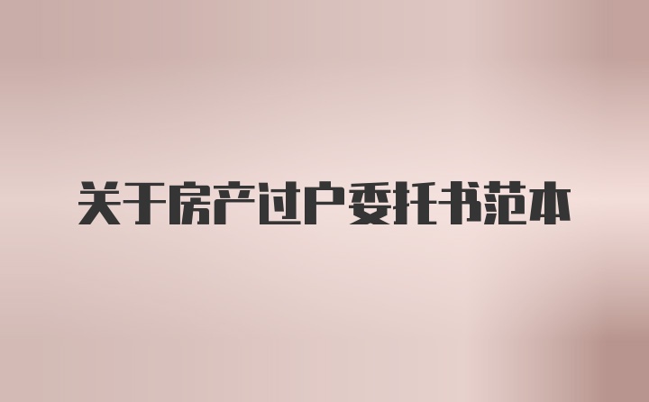 关于房产过户委托书范本