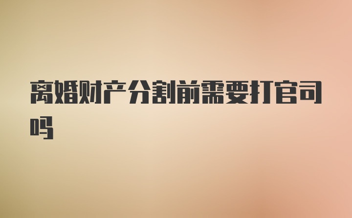 离婚财产分割前需要打官司吗