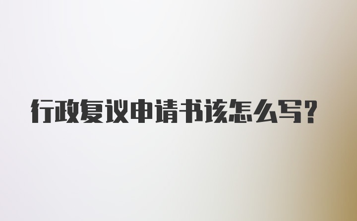 行政复议申请书该怎么写？