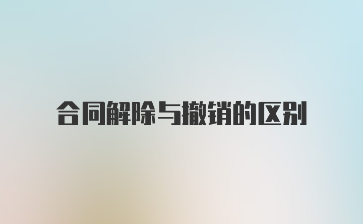 合同解除与撤销的区别