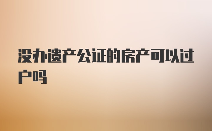 没办遗产公证的房产可以过户吗