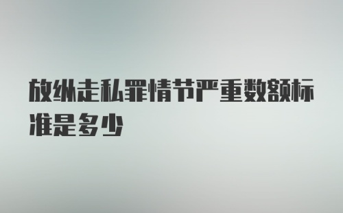 放纵走私罪情节严重数额标准是多少