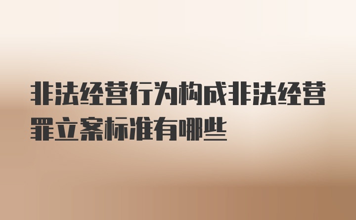 非法经营行为构成非法经营罪立案标准有哪些