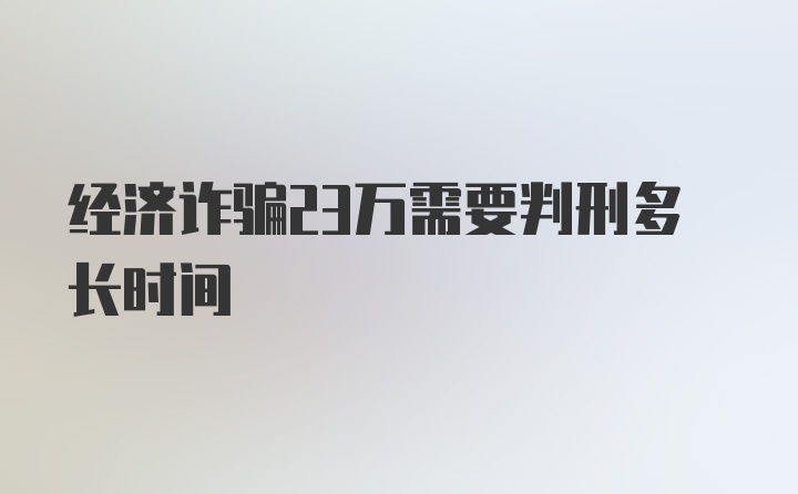 经济诈骗23万需要判刑多长时间