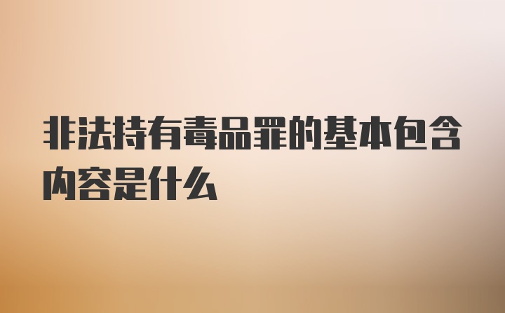 非法持有毒品罪的基本包含内容是什么