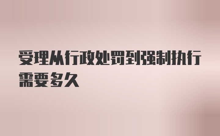 受理从行政处罚到强制执行需要多久